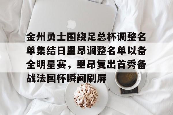 新万博官网-金州勇士围绕足总杯调整名单集结日里昂调整名单以备全明星赛，里昂复出首秀备战法国杯瞬间刷屏的简单介绍