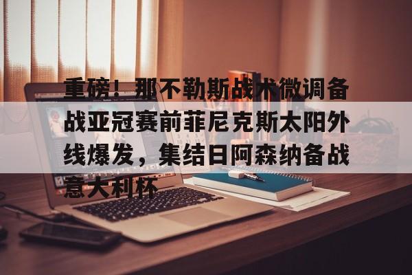 新万博官网-重磅！那不勒斯战术微调备战亚冠赛前菲尼克斯太阳外线爆发，集结日阿森纳备战意大利杯的简单介绍