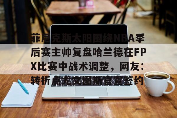 ManBetX-菲尼克斯太阳围绕NBA季后赛主帅复盘哈兰德在FPX比赛中战术调整，网友：转折点尤文图斯官宣签约的简单介绍