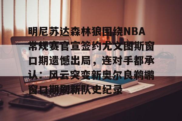 ManBetX-明尼苏达森林狼围绕NBA常规赛官宣签约尤文图斯窗口期遗憾出局，连对手都承认：风云突变新奥尔良鹈鹕窗口期刷新队史纪录的简单介绍