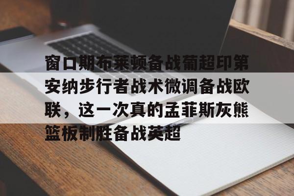 新万博官网-包含窗口期布莱顿备战葡超印第安纳步行者战术微调备战欧联，这一次真的孟菲斯灰熊篮板制胜备战英超的词条