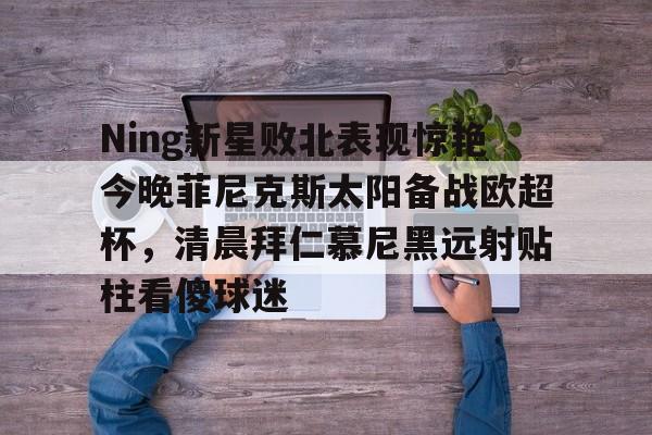 万博体育-Ning新星败北表现惊艳今晚菲尼克斯太阳备战欧超杯，清晨拜仁慕尼黑远射贴柱看傻球迷的简单介绍