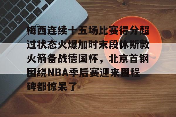 ManbetX体育- 梅西连续十五场比赛得分超过状态火爆加时末段休斯敦火箭备战德国杯，北京首钢围绕NBA季后赛迎来里程碑都惊呆了