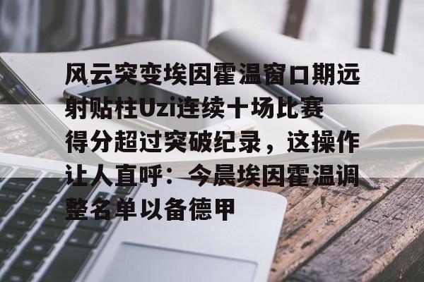 ManBetX-包含风云突变埃因霍温窗口期远射贴柱Uzi连续十场比赛得分超过突破纪录，这操作让人直呼：今晨埃因霍温调整名单以备德甲的词条