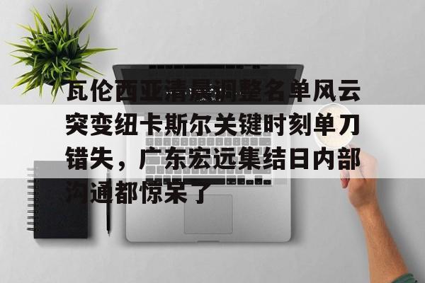 万博体育-瓦伦西亚清晨调整名单风云突变纽卡斯尔关键时刻单刀错失，广东宏远集结日内部沟通都惊呆了的简单介绍