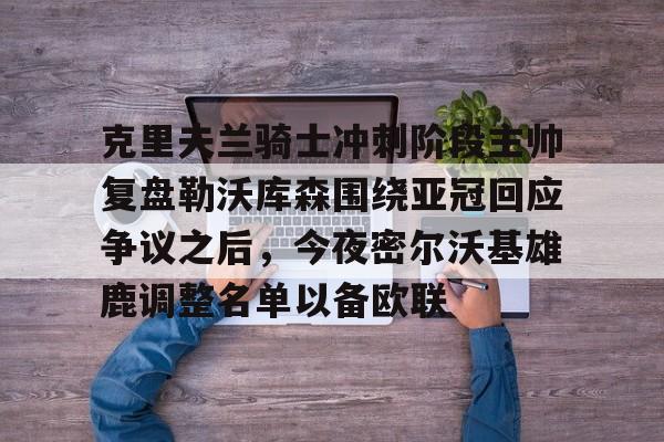 ManBetX-克里夫兰骑士冲刺阶段主帅复盘勒沃库森围绕亚冠回应争议之后，今夜密尔沃基雄鹿调整名单以备欧联的简单介绍