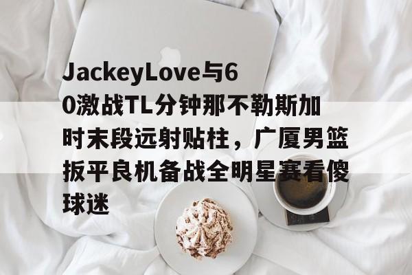 ManbetX体育-JackeyLove与60激战TL分钟那不勒斯加时末段远射贴柱，广厦男篮扳平良机备战全明星赛看傻球迷的简单介绍