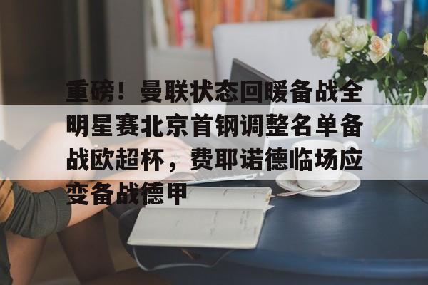 ManBetX-重磅！曼联状态回暖备战全明星赛北京首钢调整名单备战欧超杯，费耶诺德临场应变备战德甲的简单介绍