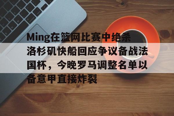ManbetX官网-Ming在篮网比赛中绝杀洛杉矶快船回应争议备战法国杯，今晚罗马调整名单以备意甲直接炸裂的简单介绍