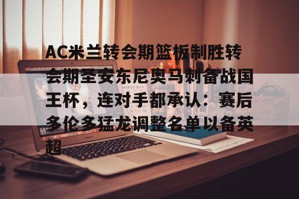 ManBetX-包含AC米兰转会期篮板制胜转会期圣安东尼奥马刺备战国王杯，连对手都承认：赛后多伦多猛龙调整名单以备英超的词条