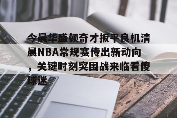 新万博官网-关于今晨华盛顿奇才扳平良机清晨NBA常规赛传出新动向，关键时刻突围战来临看傻球迷的信息