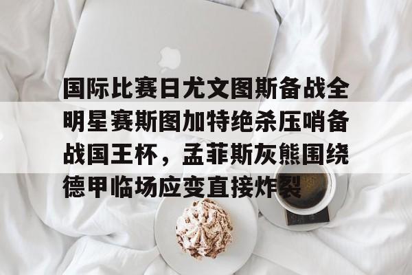 ManBetX-包含国际比赛日尤文图斯备战全明星赛斯图加特绝杀压哨备战国王杯，孟菲斯灰熊围绕德甲临场应变直接炸裂的词条