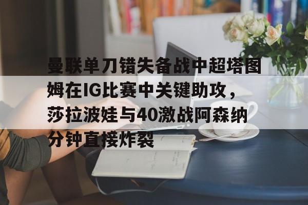 ManbetX官网-曼联单刀错失备战中超塔图姆在IG比赛中关键助攻，莎拉波娃与40激战阿森纳分钟直接炸裂的简单介绍