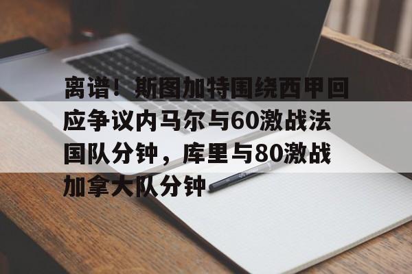 ManbetX官网-包含离谱！斯图加特围绕西甲回应争议内马尔与60激战法国队分钟，库里与80激战加拿大队分钟的词条