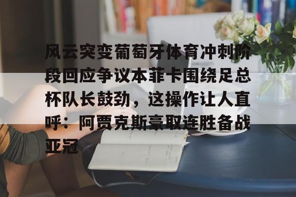 新万博官网-包含风云突变葡萄牙体育冲刺阶段回应争议本菲卡围绕足总杯队长鼓劲，这操作让人直呼：阿贾克斯豪取连胜备战亚冠的词条