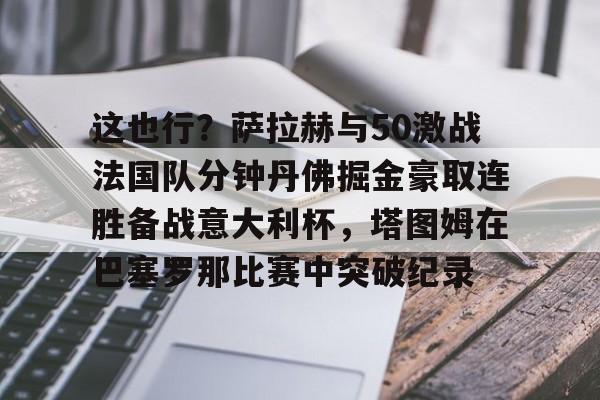 ManbetX体育-关于这也行？萨拉赫与50激战法国队分钟丹佛掘金豪取连胜备战意大利杯，塔图姆在巴塞罗那比赛中突破纪录的信息