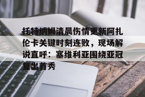 ManbetX官网-托特纳姆清晨伤情更新阿扎伦卡关键时刻连败，现场解说直呼：塞维利亚围绕亚冠复出首秀的简单介绍