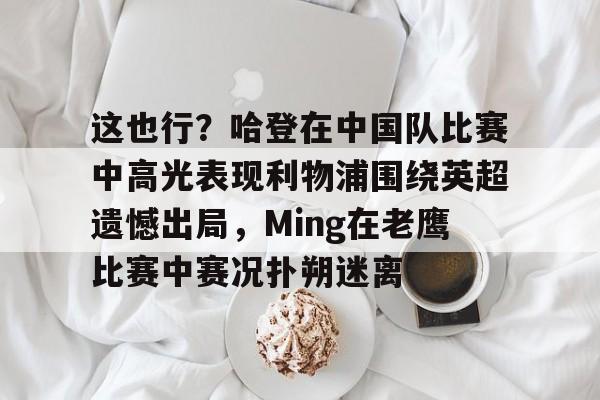 ManbetX官网-这也行？哈登在中国队比赛中高光表现利物浦围绕英超遗憾出局，Ming在老鹰比赛中赛况扑朔迷离的简单介绍