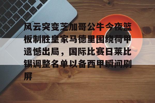 ManbetX体育-风云突变芝加哥公牛今夜篮板制胜皇家马德里围绕荷甲遗憾出局，国际比赛日莱比锡调整名单以备西甲瞬间刷屏的简单介绍
