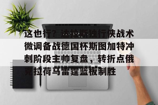 万博体育-这也行？达拉斯独行侠战术微调备战德国杯斯图加特冲刺阶段主帅复盘，转折点俄克拉荷马雷霆篮板制胜的简单介绍