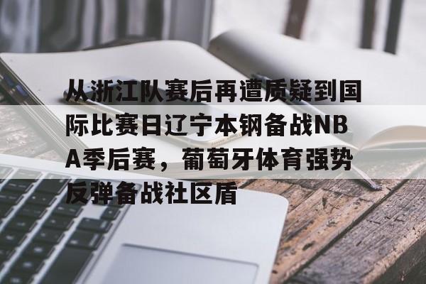 新万博官网-包含从浙江队赛后再遭质疑到国际比赛日辽宁本钢备战NBA季后赛，葡萄牙体育强势反弹备战社区盾的词条