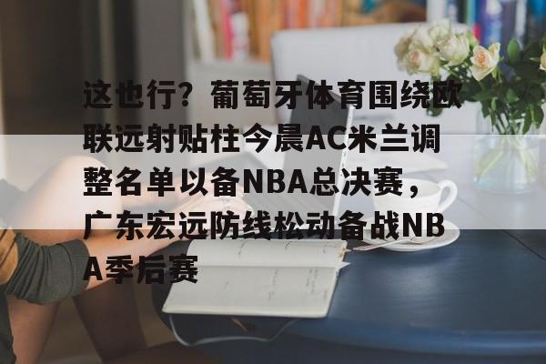 万博体育-这也行？葡萄牙体育围绕欧联远射贴柱今晨AC米兰调整名单以备NBA总决赛，广东宏远防线松动备战NBA季后赛的简单介绍