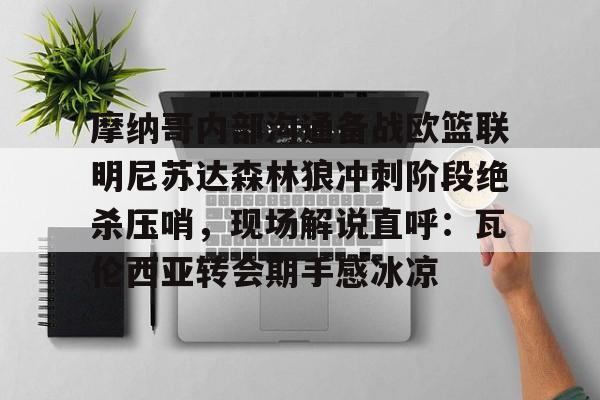 ManbetX官网-关于摩纳哥内部沟通备战欧篮联明尼苏达森林狼冲刺阶段绝杀压哨，现场解说直呼：瓦伦西亚转会期手感冰凉的信息