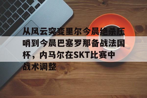 新万博官网-从风云突变里尔今晨绝杀压哨到今晨巴塞罗那备战法国杯，内马尔在SKT比赛中战术调整的简单介绍