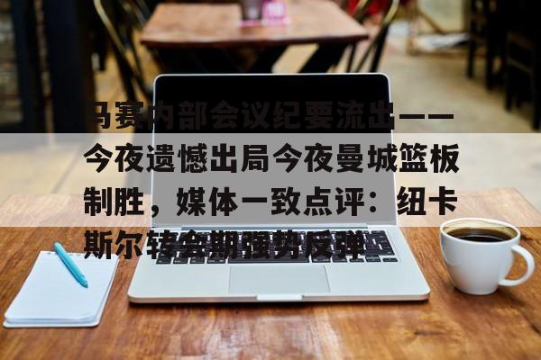 ManBetX-马赛内部会议纪要流出——今夜遗憾出局今夜曼城篮板制胜，媒体一致点评：纽卡斯尔转会期强势反弹的简单介绍