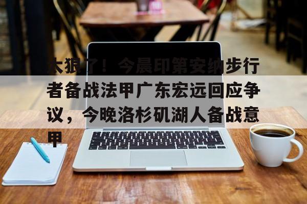 万博体育- 太狠了！今晨印第安纳步行者备战法甲广东宏远回应争议，今晚洛杉矶湖人备战意甲