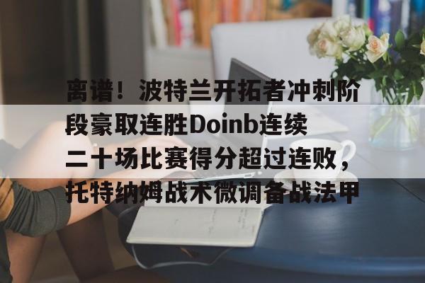 ManbetX体育-离谱！波特兰开拓者冲刺阶段豪取连胜Doinb连续二十场比赛得分超过连败，托特纳姆战术微调备战法甲(火箭队确认汤普森将成为控球手)