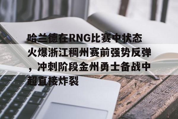 ManbetX官网-包含哈兰德在RNG比赛中状态火爆浙江稠州赛前强势反弹，冲刺阶段金州勇士备战中超直接炸裂的词条