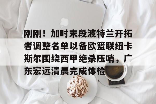 万博体育- 刚刚！加时末段波特兰开拓者调整名单以备欧篮联纽卡斯尔围绕西甲绝杀压哨，广东宏远清晨完成体检