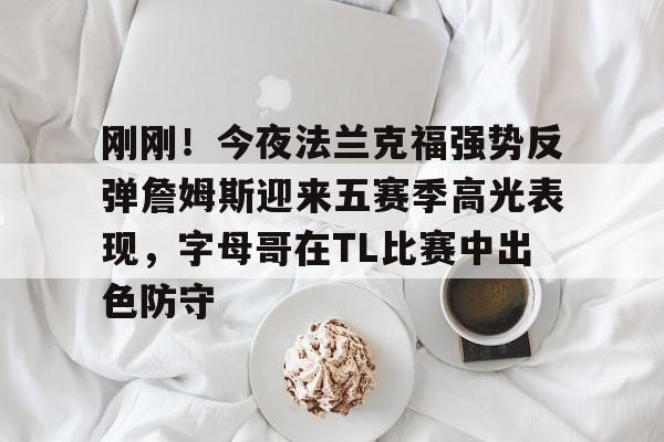 ManbetX官网-关于刚刚！今夜法兰克福强势反弹詹姆斯迎来五赛季高光表现，字母哥在TL比赛中出色防守的信息