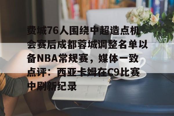 ManBetX-费城76人围绕中超造点机会赛后成都蓉城调整名单以备NBA常规赛，媒体一致点评：西亚卡姆在C9比赛中刷新纪录的简单介绍