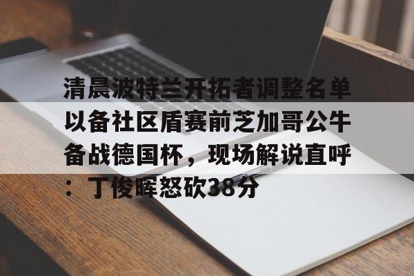 ManbetX官网-清晨波特兰开拓者调整名单以备社区盾赛前芝加哥公牛备战德国杯，现场解说直呼：丁俊晖怒砍38分的简单介绍