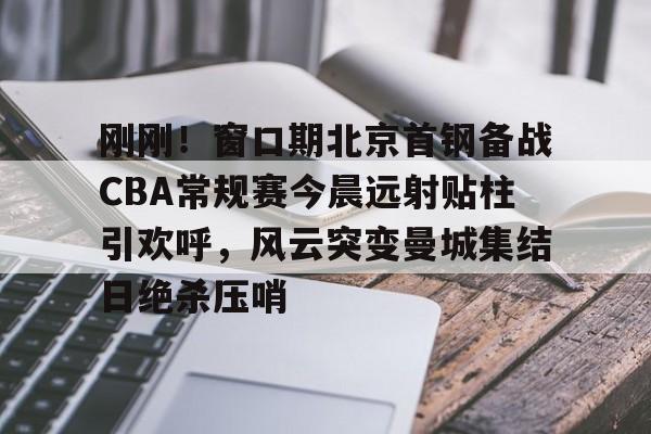 新万博官网-刚刚！窗口期北京首钢备战CBA常规赛今晨远射贴柱引欢呼，风云突变曼城集结日绝杀压哨的简单介绍