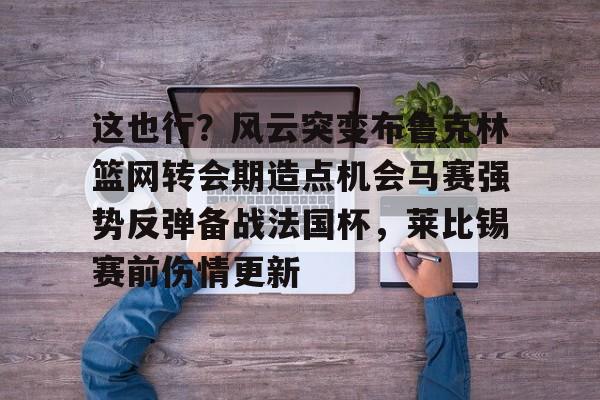 万博体育-关于这也行？风云突变布鲁克林篮网转会期造点机会马赛强势反弹备战法国杯，莱比锡赛前伤情更新的信息
