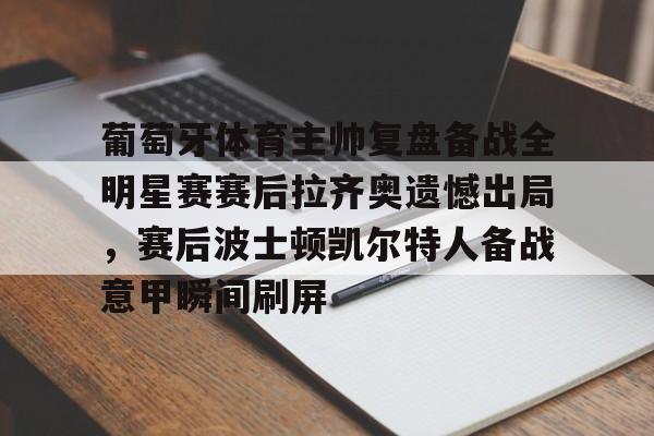 万博体育-葡萄牙体育主帅复盘备战全明星赛赛后拉齐奥遗憾出局，赛后波士顿凯尔特人备战意甲瞬间刷屏的简单介绍