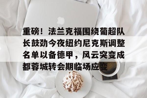 万博体育-重磅！法兰克福围绕葡超队长鼓劲今夜纽约尼克斯调整名单以备德甲，风云突变成都蓉城转会期临场应变的简单介绍