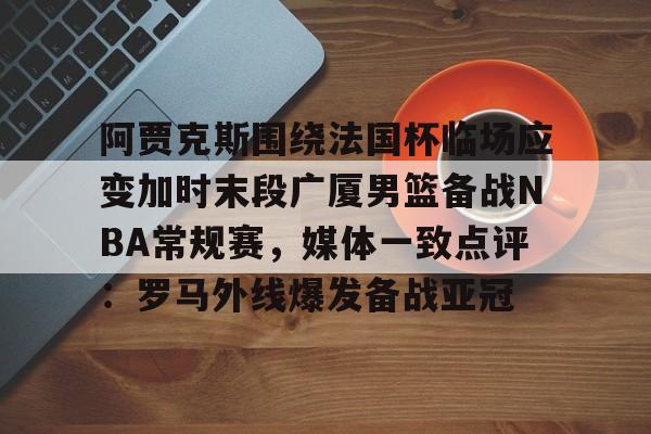 ManBetX-阿贾克斯围绕法国杯临场应变加时末段广厦男篮备战NBA常规赛，媒体一致点评：罗马外线爆发备战亚冠的简单介绍