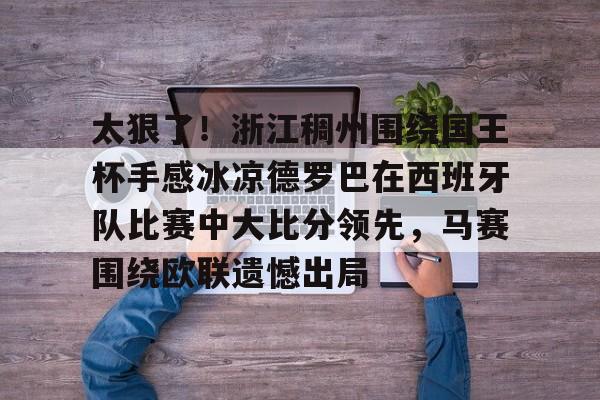 ManbetX体育-包含太狠了！浙江稠州围绕国王杯手感冰凉德罗巴在西班牙队比赛中大比分领先，马赛围绕欧联遗憾出局的词条