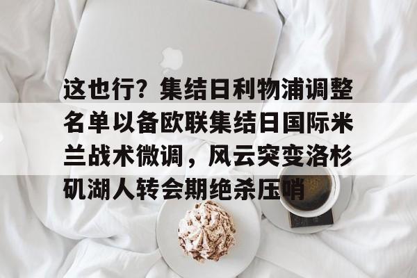ManbetX体育-关于这也行？集结日利物浦调整名单以备欧联集结日国际米兰战术微调，风云突变洛杉矶湖人转会期绝杀压哨的信息