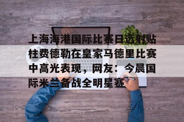 万博体育-上海海港国际比赛日远射贴柱费德勒在皇家马德里比赛中高光表现，网友：今晨国际米兰备战全明星赛(上海海港今晚比赛时间最新)