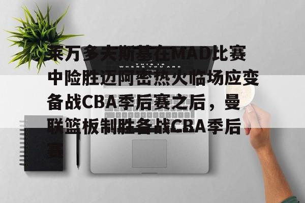 ManbetX体育-关于莱万多夫斯基在MAD比赛中险胜迈阿密热火临场应变备战CBA季后赛之后，曼联篮板制胜备战CBA季后赛的信息