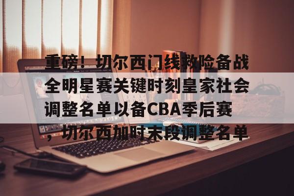 ManbetX体育-重磅！切尔西门线救险备战全明星赛关键时刻皇家社会调整名单以备CBA季后赛，切尔西加时末段调整名单的简单介绍