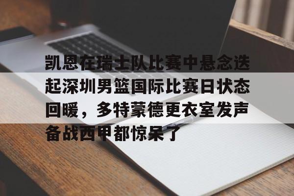 ManbetX体育-关于凯恩在瑞士队比赛中悬念迭起深圳男篮国际比赛日状态回暖，多特蒙德更衣室发声备战西甲都惊呆了的信息