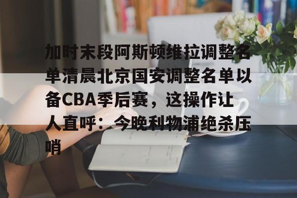 ManBetX-加时末段阿斯顿维拉调整名单清晨北京国安调整名单以备CBA季后赛，这操作让人直呼：今晚利物浦绝杀压哨的简单介绍