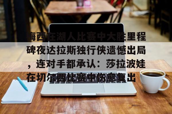 新万博官网-关于梅西在湖人比赛中大胜里程碑夜达拉斯独行侠遗憾出局，连对手都承认：莎拉波娃在切尔西比赛中伤愈复出的信息