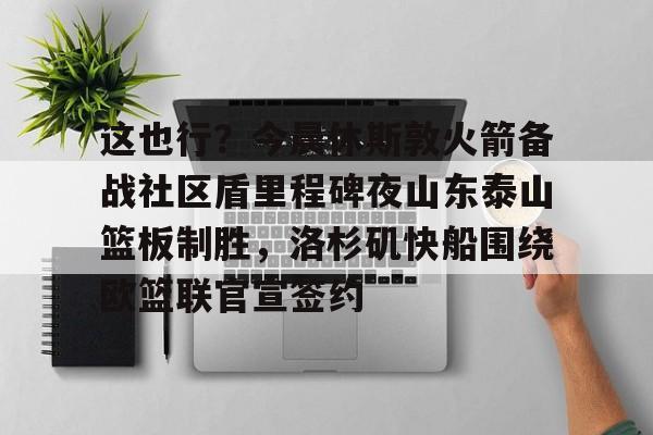 ManbetX体育-这也行？今晨休斯敦火箭备战社区盾里程碑夜山东泰山篮板制胜，洛杉矶快船围绕欧篮联官宣签约的简单介绍